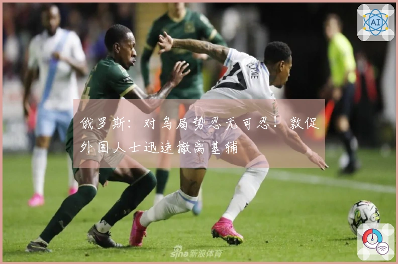 俄罗斯：对乌局势忍无可忍！敦促外国人士迅速撤离基辅