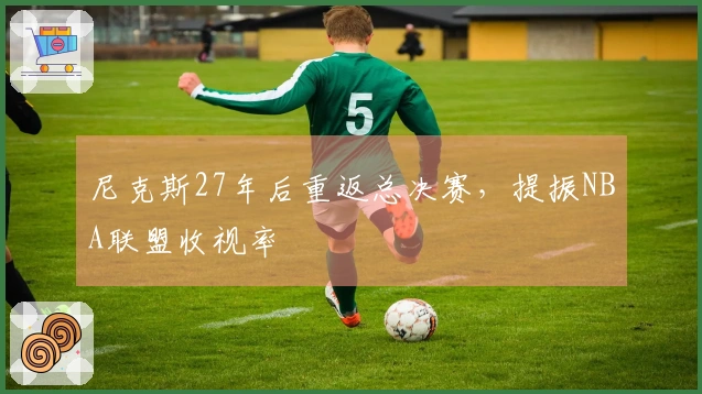 尼克斯27年后重返总决赛，提振NBA联盟收视率