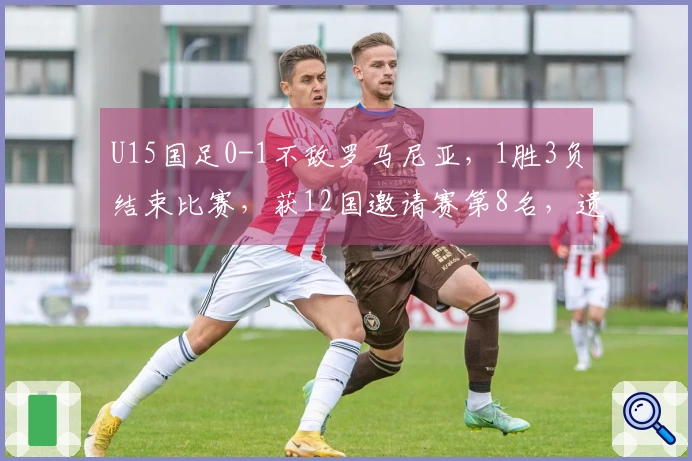 U15国足0-1不敌罗马尼亚，1胜3负结束比赛，获12国邀请赛第8名，遗憾遭遇绝杀。